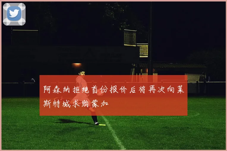 阿森纳拒绝首份报价后将再次向莱斯特城求购蒙加
