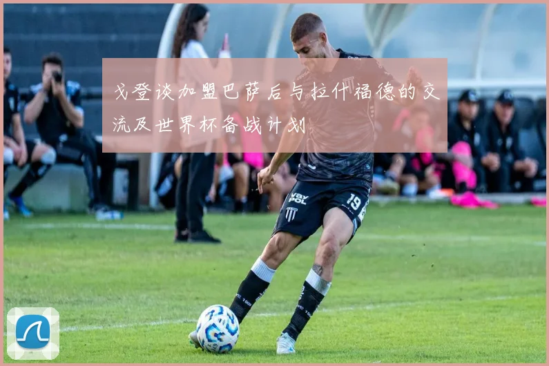 戈登谈加盟巴萨后与拉什福德的交流及世界杯备战计划