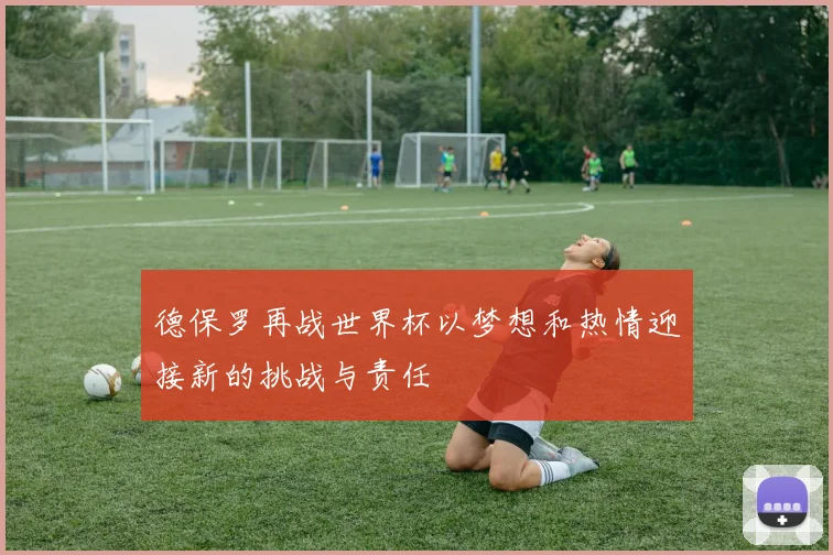 德保罗再战世界杯以梦想和热情迎接新的挑战与责任