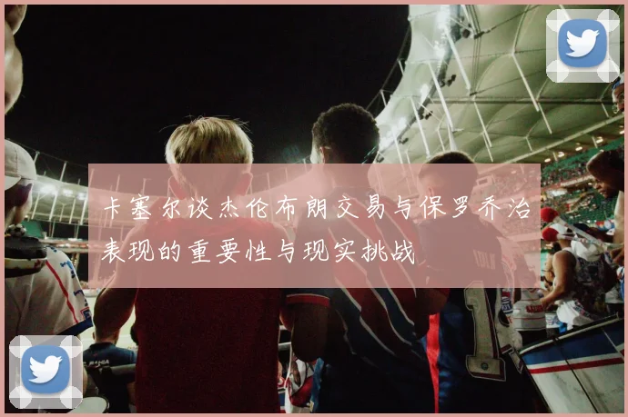 卡塞尔谈杰伦布朗交易与保罗乔治表现的重要性与现实挑战