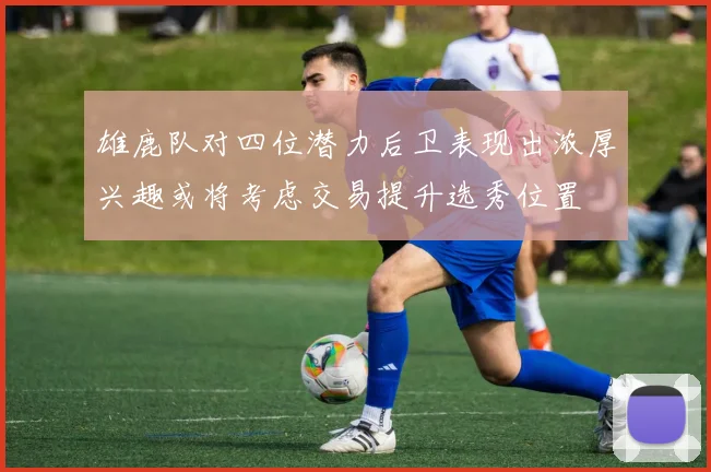 雄鹿队对四位潜力后卫表现出浓厚兴趣或将考虑交易提升选秀位置