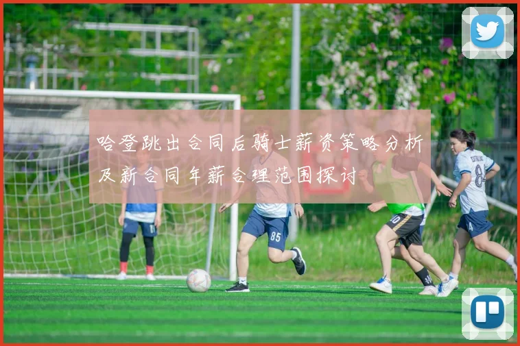 哈登跳出合同后骑士薪资策略分析及新合同年薪合理范围探讨