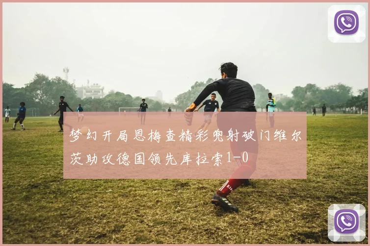 梦幻开局恩梅查精彩兜射破门维尔茨助攻德国领先库拉索1-0