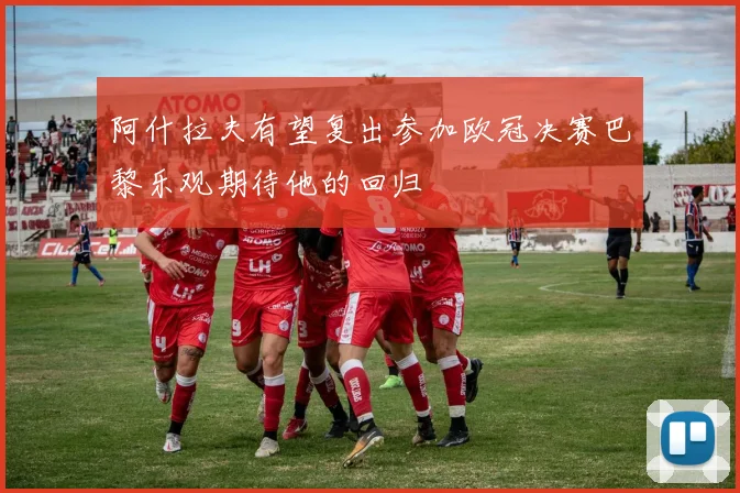 阿什拉夫有望复出参加欧冠决赛巴黎乐观期待他的回归