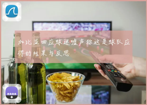 加比亚回应球迷嘘声称这是球队应得的结果与反思
