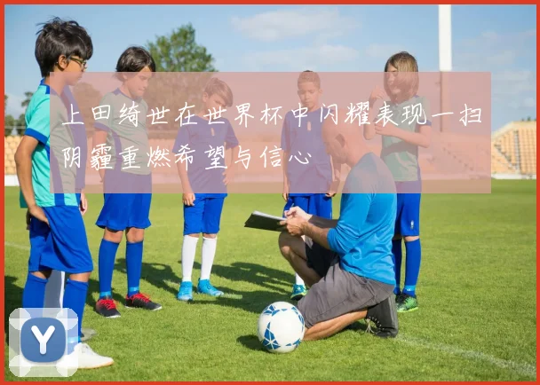 上田绮世在世界杯中闪耀表现一扫阴霾重燃希望与信心