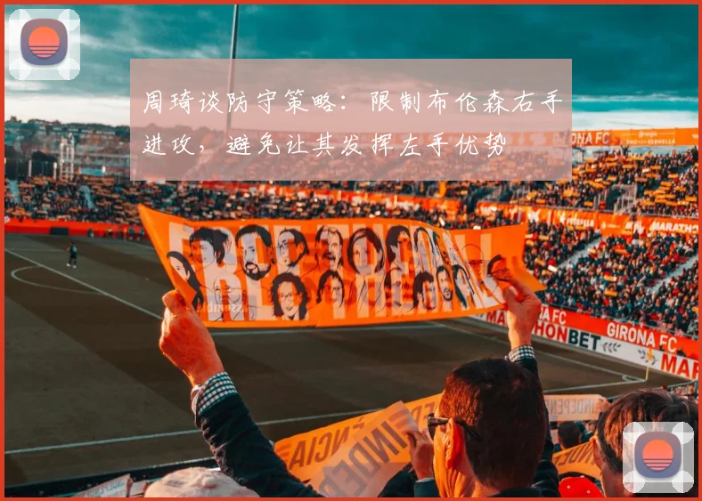 周琦谈防守策略：限制布伦森右手进攻，避免让其发挥左手优势