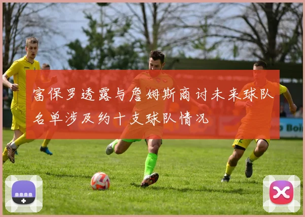 富保罗透露与詹姆斯商讨未来球队名单涉及约十支球队情况
