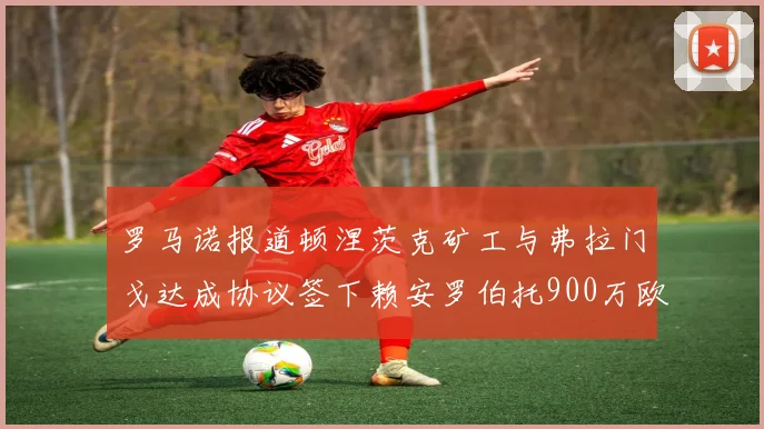 罗马诺报道顿涅茨克矿工与弗拉门戈达成协议签下赖安罗伯托900万欧元