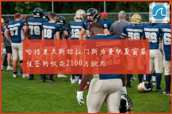 哈格里夫斯称拉门斯为曼联夏窗最佳签约仅花2100万欧元