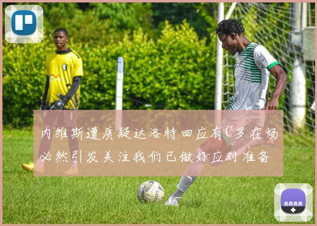 内维斯遭质疑达洛特回应有C罗在场必然引发关注我们已做好应对准备