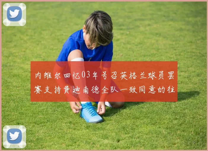内维尔回忆03年号召英格兰球员罢赛支持费迪南德全队一致同意的往事